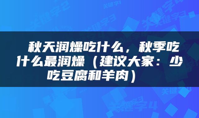  秋天润燥吃什么，秋季吃什么最润燥（建议大家：少吃豆腐和羊肉） 