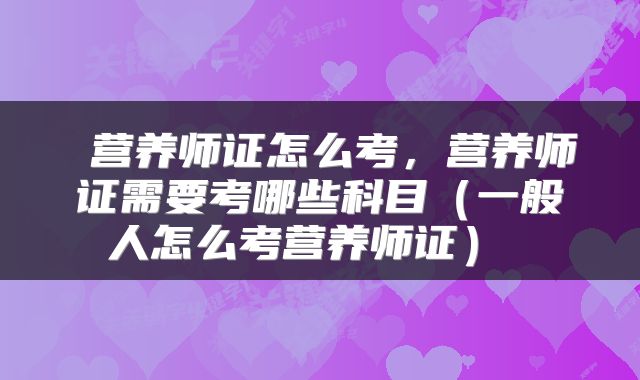  营养师证怎么考，营养师证需要考哪些科目（一般人怎么考营养师证） 