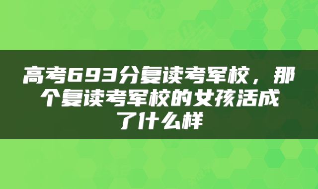 高考693分复读考军校，那个复读考军校的女孩活成了什么样