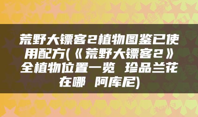 荒野大镖客2植物图鉴已使用配方(《荒野大镖客2》全植物位置一览 珍品兰花在哪 阿库尼)