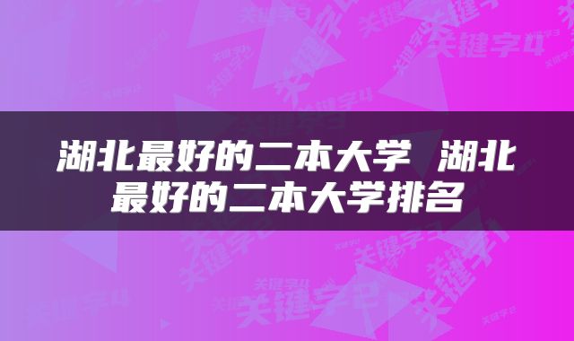 湖北最好的二本大学 湖北最好的二本大学排名