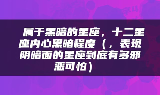  属于黑暗的星座，十二星座内心黑暗程度（，表现阴暗面的星座到底有多邪恶可怕） 