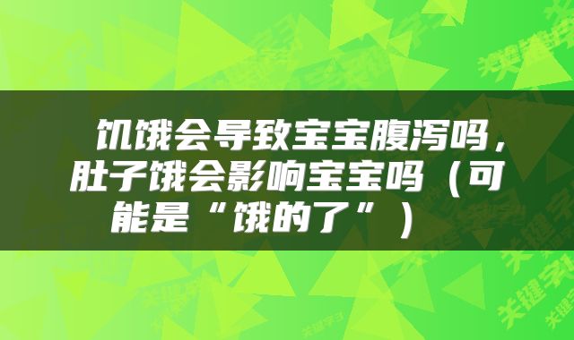  饥饿会导致宝宝腹泻吗，肚子饿会影响宝宝吗（可能是“饿的了”） 