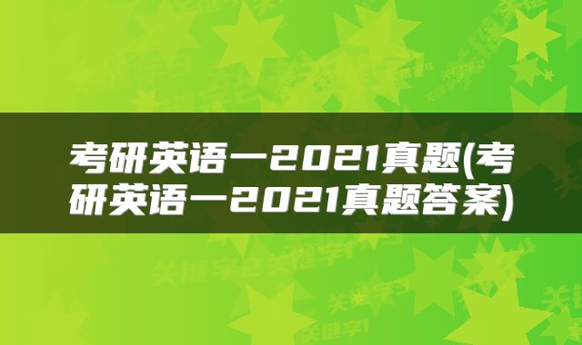 考研英语一2021真题(考研英语一2021真题答案)