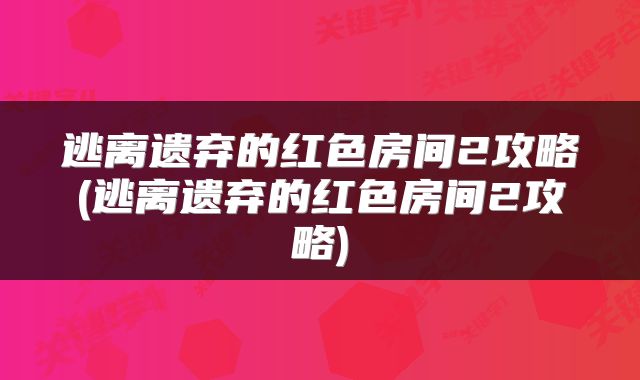 逃离遗弃的红色房间2攻略(逃离遗弃的红色房间2攻略)