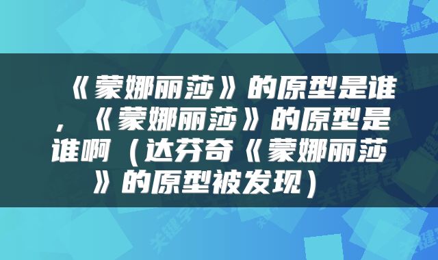  《蒙娜丽莎》的原型是谁，《蒙娜丽莎》的原型是谁啊（达芬奇《蒙娜丽莎》的原型被发现） 