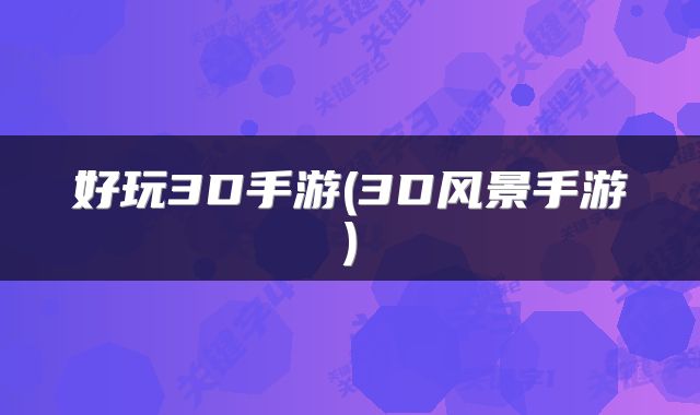 好玩3D手游(3D风景手游)