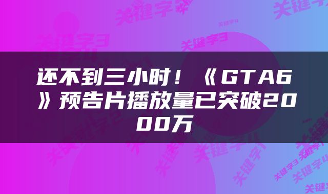 还不到三小时！《GTA6》预告片播放量已突破2000万