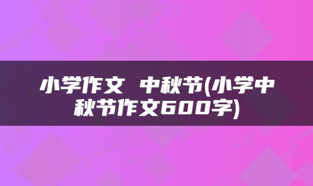 小学作文 中秋节(小学中秋节作文600字)
