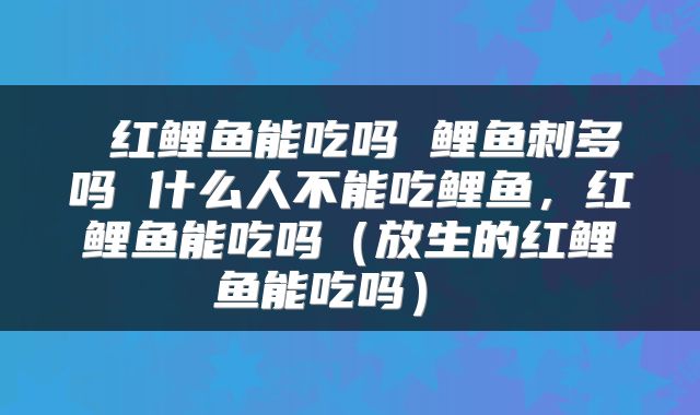  红鲤鱼能吃吗 鲤鱼刺多吗 什么人不能吃鲤鱼，红鲤鱼能吃吗（放生的红鲤鱼能吃吗） 