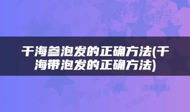 干海参泡发的正确方法(干海带泡发的正确方法)
