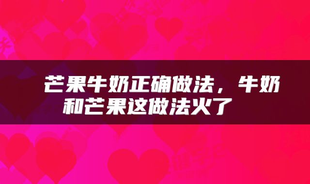  芒果牛奶正确做法，牛奶和芒果这做法火了 