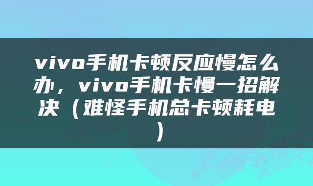 vivo手机卡顿反应慢怎么办，vivo手机卡慢一招解决（难怪手机总卡顿耗电）