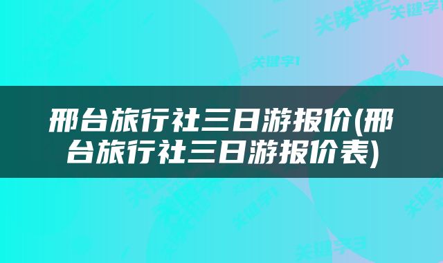 邢台旅行社三日游报价(邢台旅行社三日游报价表)