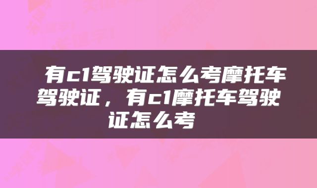  有c1驾驶证怎么考摩托车驾驶证，有c1摩托车驾驶证怎么考 