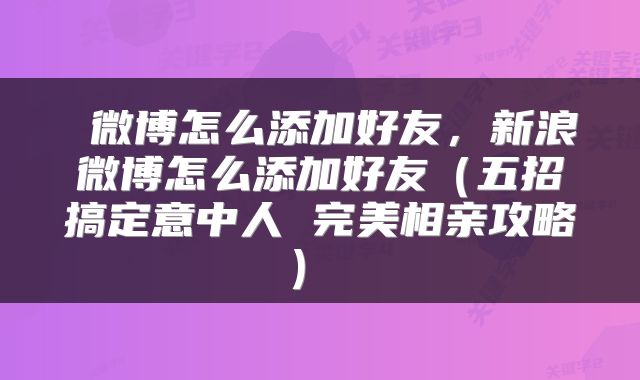  微博怎么添加好友，新浪微博怎么添加好友（五招搞定意中人 完美相亲攻略） 
