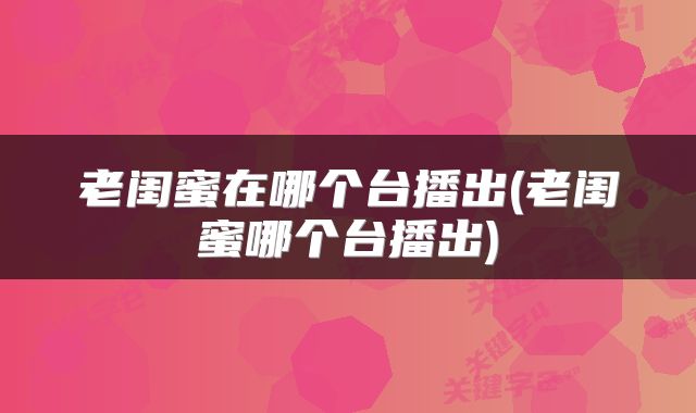 老闺蜜在哪个台播出(老闺蜜哪个台播出)