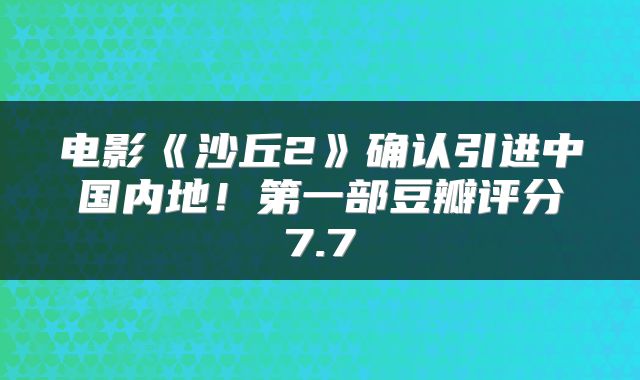 电影《沙丘2》确认引进中国内地！第一部豆瓣评分7.7