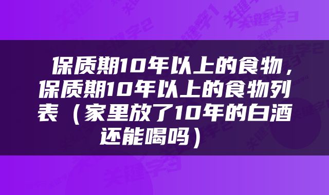  保质期10年以上的食物，保质期10年以上的食物列表（家里放了10年的白酒还能喝吗） 