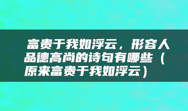  富贵于我如浮云，形容人品德高尚的诗句有哪些（原来富贵于我如浮云） 