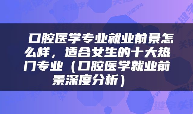  口腔医学专业就业前景怎么样，适合女生的十大热门专业（口腔医学就业前景深度分析） 