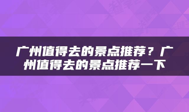 广州值得去的景点推荐？广州值得去的景点推荐一下