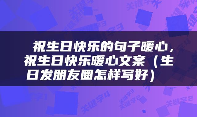  祝生日快乐的句子暖心，祝生日快乐暖心文案（生日发朋友圈怎样写好） 