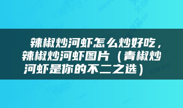  辣椒炒河虾怎么炒好吃，辣椒炒河虾图片（青椒炒河虾是你的不二之选） 