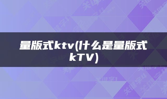 量版式ktv(什么是量版式kTV)
