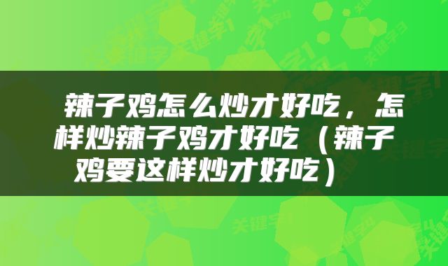  辣子鸡怎么炒才好吃，怎样炒辣子鸡才好吃（辣子鸡要这样炒才好吃） 