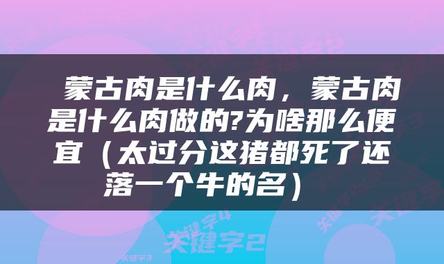  蒙古肉是什么肉，蒙古肉是什么肉做的?为啥那么便宜（太过分这猪都死了还落一个牛的名） 