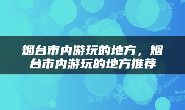 烟台市内游玩的地方，烟台市内游玩的地方推荐