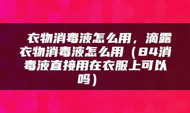  衣物消毒液怎么用，滴露衣物消毒液怎么用（84消毒液直接用在衣服上可以吗） 