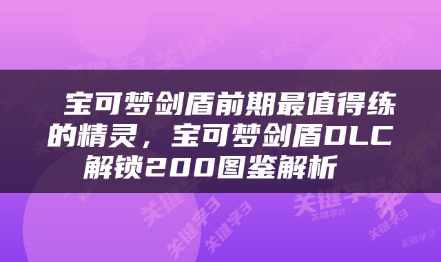  宝可梦剑盾前期最值得练的精灵，宝可梦剑盾DLC解锁200图鉴解析 
