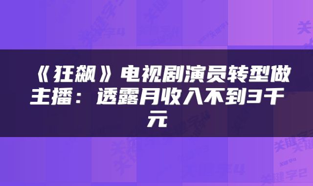 《狂飙》电视剧演员转型做主播：透露月收入不到3千元