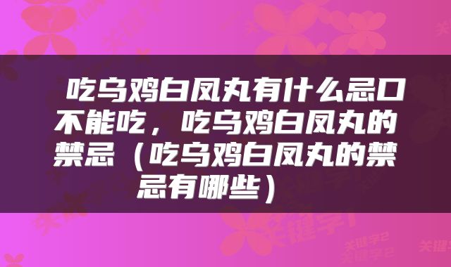  吃乌鸡白凤丸有什么忌口不能吃，吃乌鸡白凤丸的禁忌（吃乌鸡白凤丸的禁忌有哪些） 