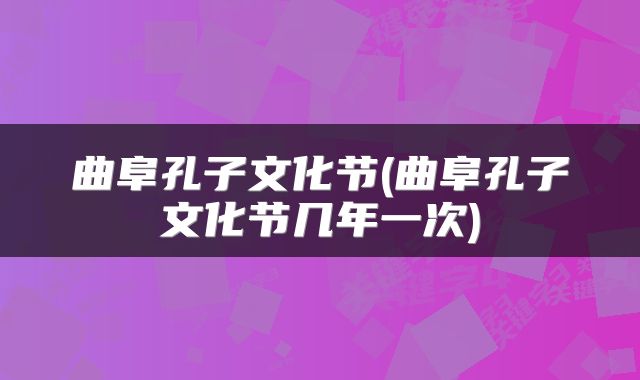 曲阜孔子文化节(曲阜孔子文化节几年一次)