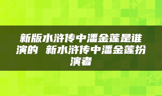 新版水浒传中潘金莲是谁演的 新水浒传中潘金莲扮演者