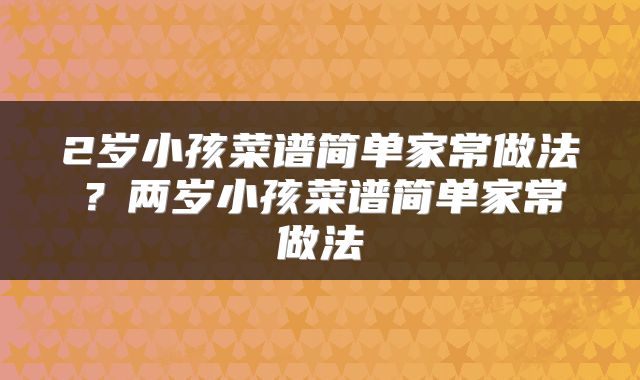 2岁小孩菜谱简单家常做法？两岁小孩菜谱简单家常做法