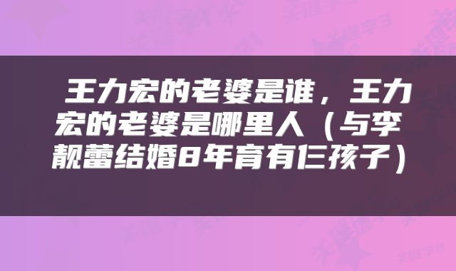  王力宏的老婆是谁，王力宏的老婆是哪里人（与李靓蕾结婚8年育有仨孩子） 