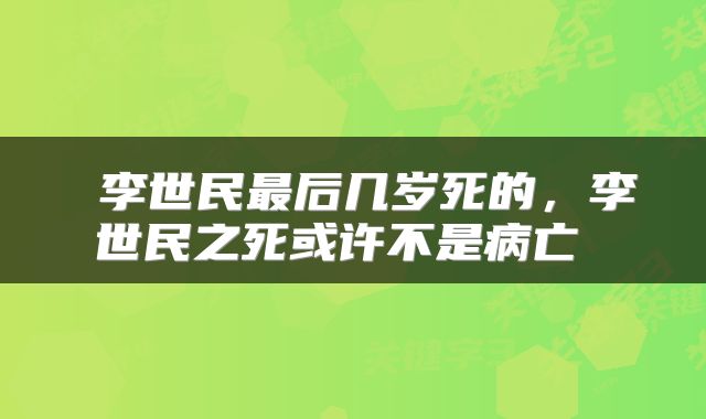  李世民最后几岁死的，李世民之死或许不是病亡 