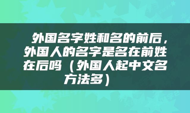  外国名字姓和名的前后，外国人的名字是名在前姓在后吗（外国人起中文名方法多） 