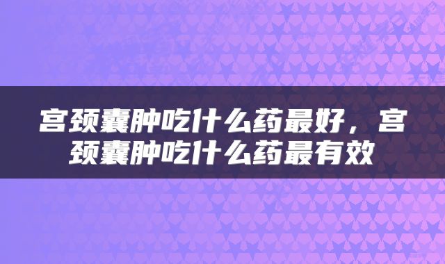 宫颈囊肿吃什么药最好，宫颈囊肿吃什么药最有效