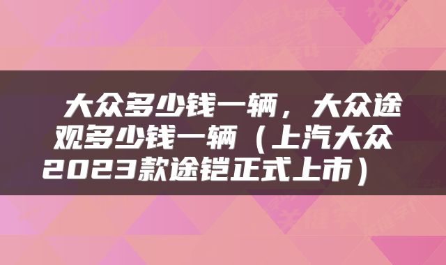 大众多少钱一辆,大众途观多少钱一辆(上汽大众2023款途铠正式上市)