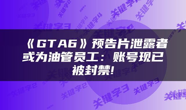 《GTA6》预告片泄露者或为油管员工：账号现已被封禁!