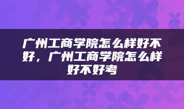 广州工商学院怎么样好不好，广州工商学院怎么样好不好考