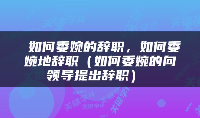  如何委婉的辞职，如何委婉地辞职（如何委婉的向领导提出辞职） 