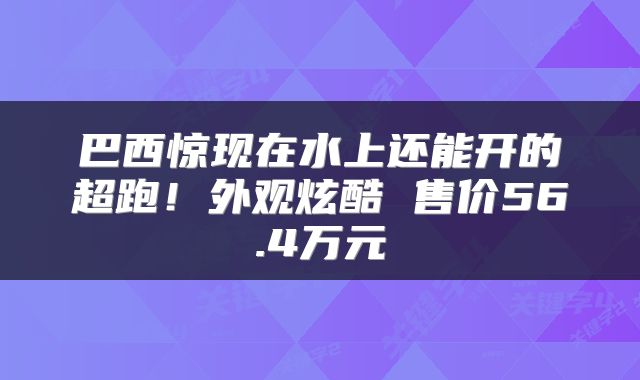 巴西惊现在水上还能开的超跑!外观炫酷 售价56.4万元