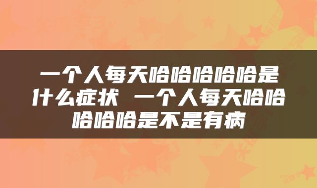 一个人每天哈哈哈哈哈是什么症状 一个人每天哈哈哈哈哈是不是有病