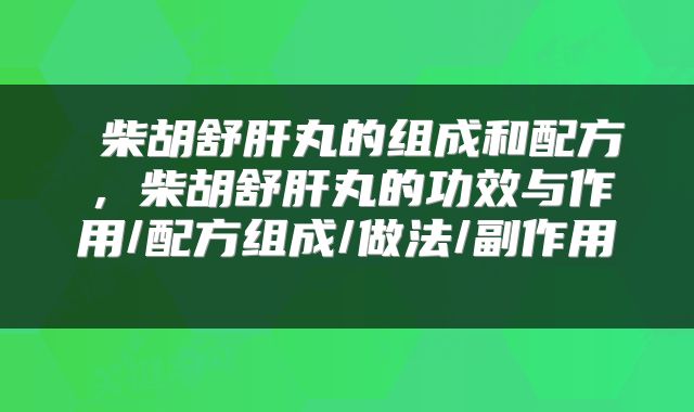  柴胡舒肝丸的组成和配方，柴胡舒肝丸的功效与作用/配方组成/做法/副作用 